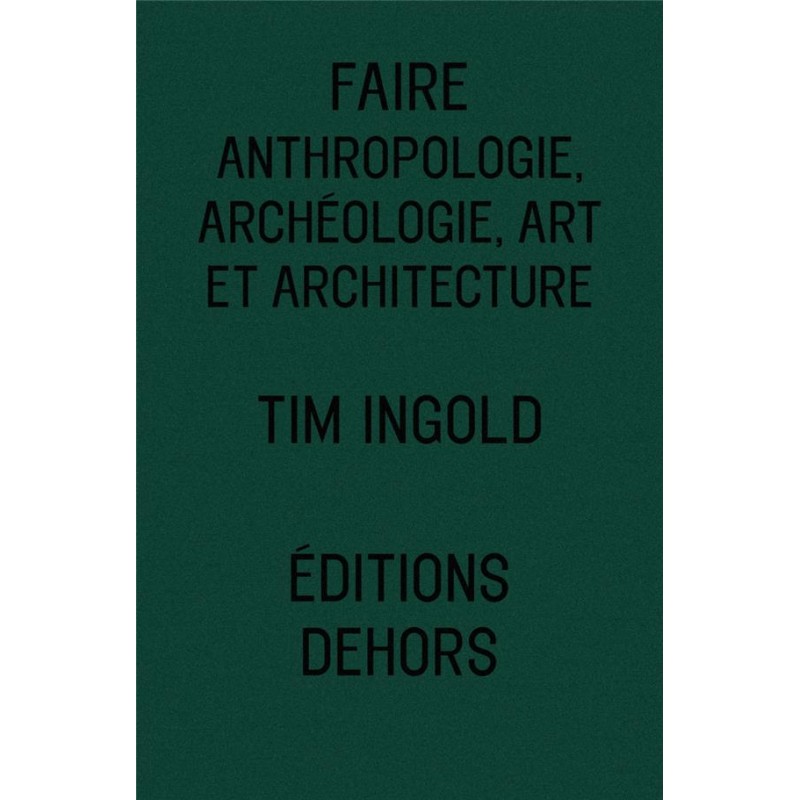 Faire, anthropologie, archéologie, art et architecture  - Tim Ingold